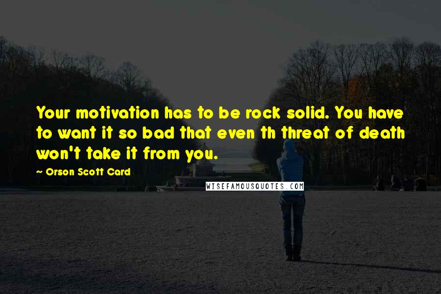 Orson Scott Card Quotes: Your motivation has to be rock solid. You have to want it so bad that even th threat of death won't take it from you.