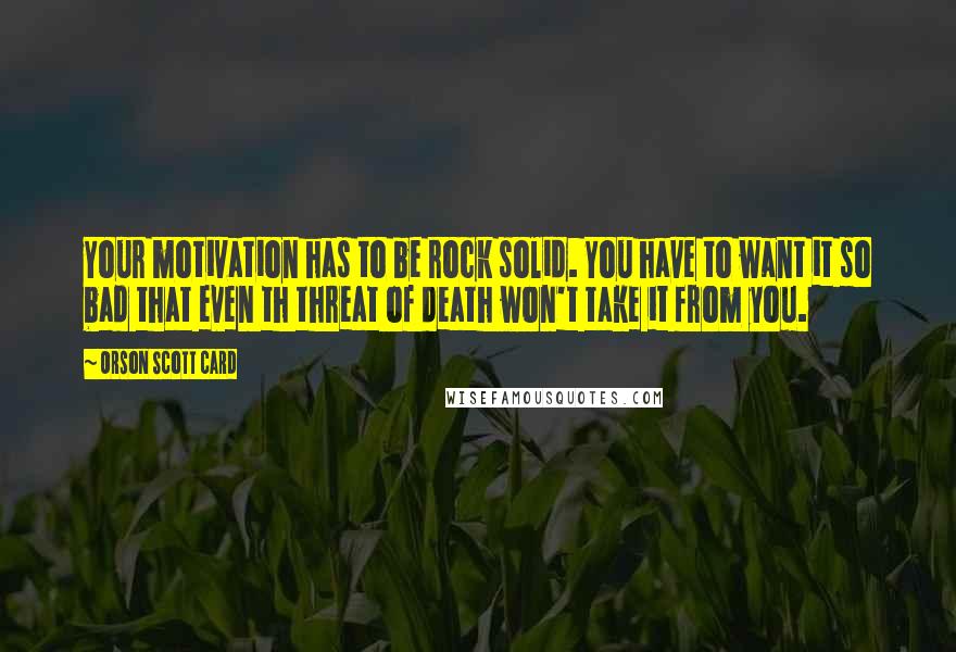 Orson Scott Card Quotes: Your motivation has to be rock solid. You have to want it so bad that even th threat of death won't take it from you.