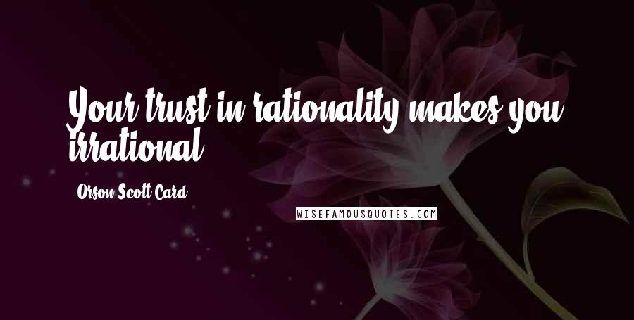 Orson Scott Card Quotes: Your trust in rationality makes you irrational.