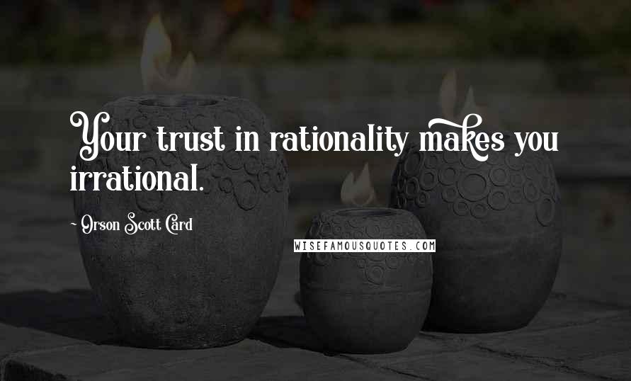 Orson Scott Card Quotes: Your trust in rationality makes you irrational.