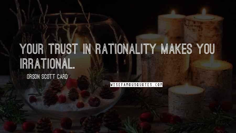 Orson Scott Card Quotes: Your trust in rationality makes you irrational.