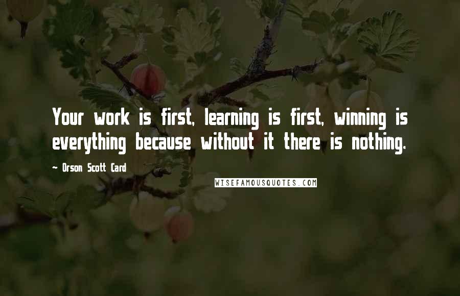 Orson Scott Card Quotes: Your work is first, learning is first, winning is everything because without it there is nothing.