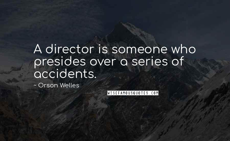 Orson Welles Quotes: A director is someone who presides over a series of accidents.