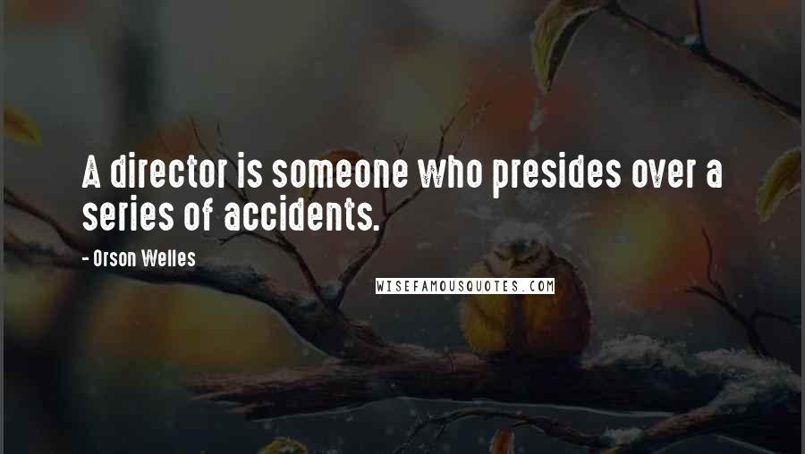 Orson Welles Quotes: A director is someone who presides over a series of accidents.