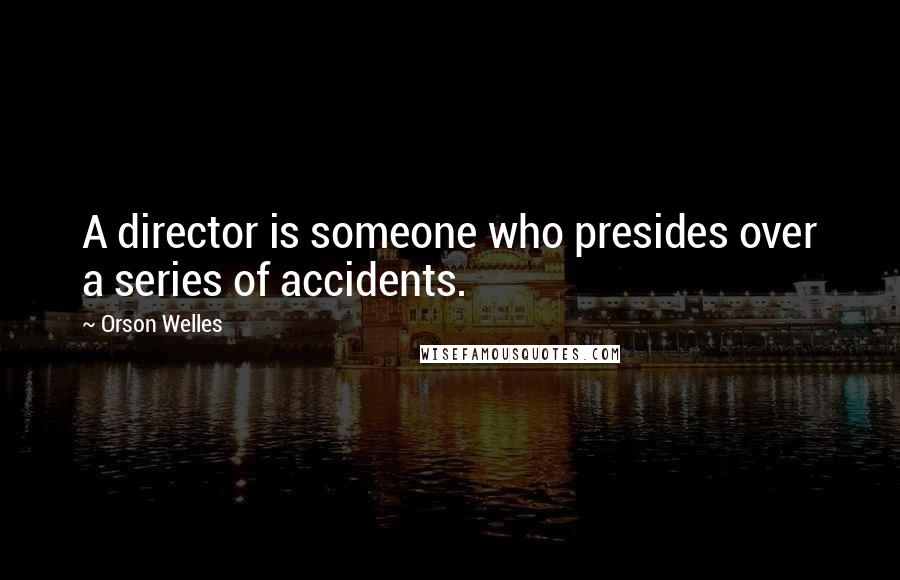 Orson Welles Quotes: A director is someone who presides over a series of accidents.