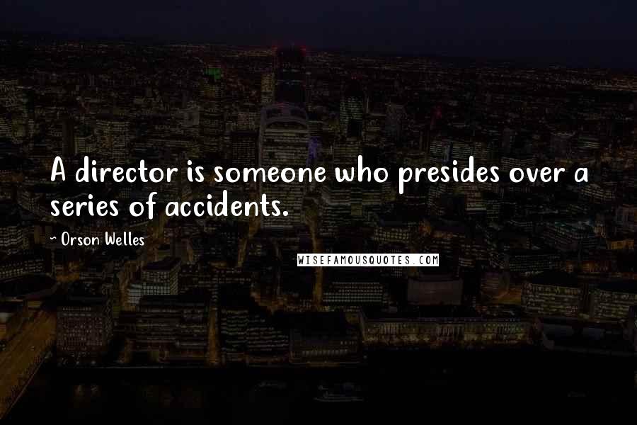 Orson Welles Quotes: A director is someone who presides over a series of accidents.