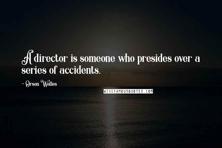 Orson Welles Quotes: A director is someone who presides over a series of accidents.