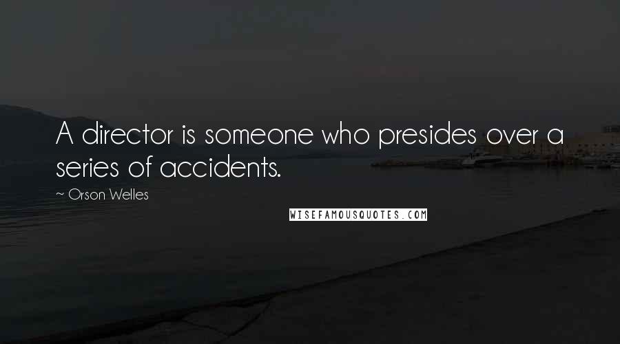 Orson Welles Quotes: A director is someone who presides over a series of accidents.