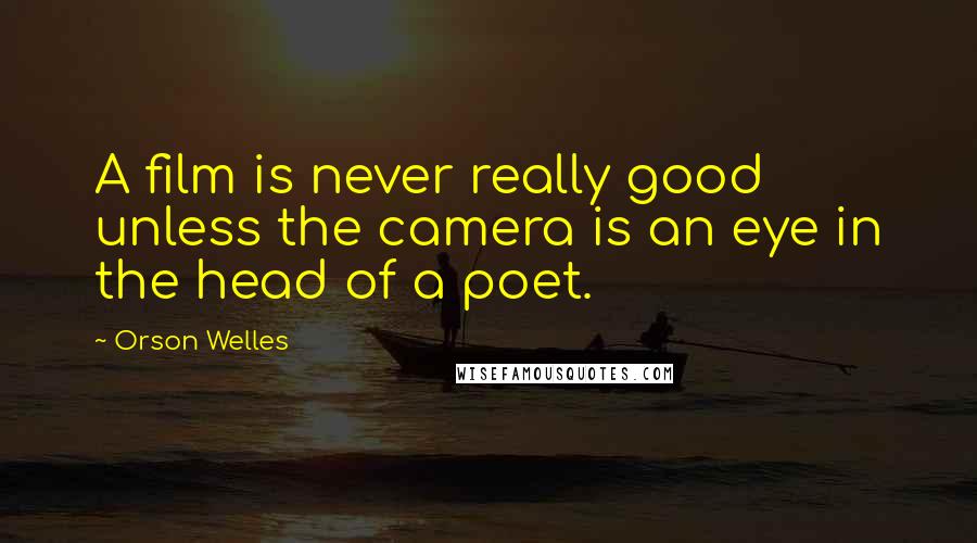Orson Welles Quotes: A film is never really good unless the camera is an eye in the head of a poet.