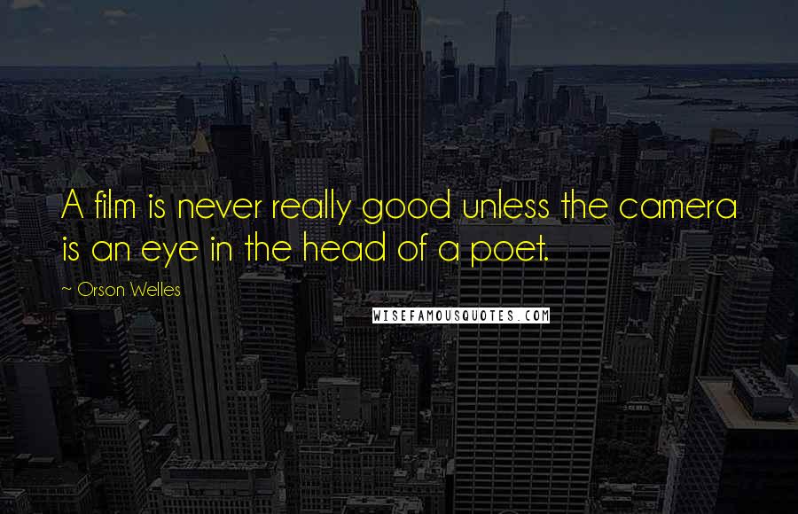 Orson Welles Quotes: A film is never really good unless the camera is an eye in the head of a poet.