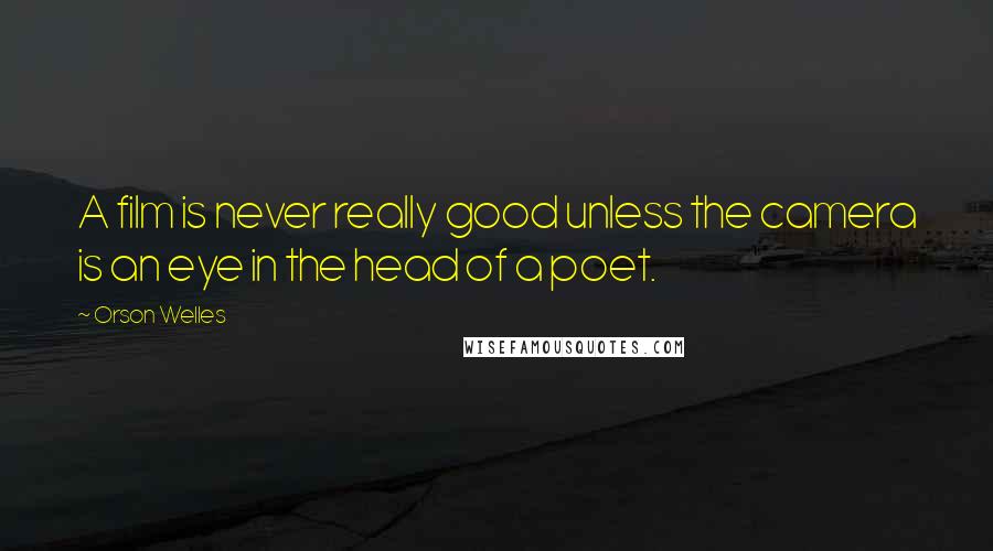 Orson Welles Quotes: A film is never really good unless the camera is an eye in the head of a poet.