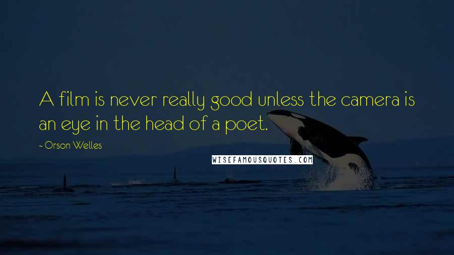Orson Welles Quotes: A film is never really good unless the camera is an eye in the head of a poet.