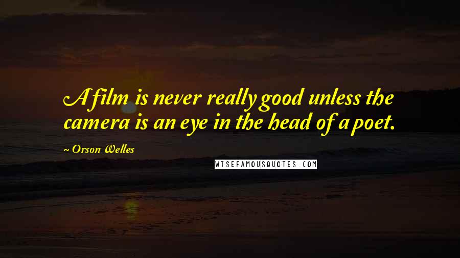 Orson Welles Quotes: A film is never really good unless the camera is an eye in the head of a poet.