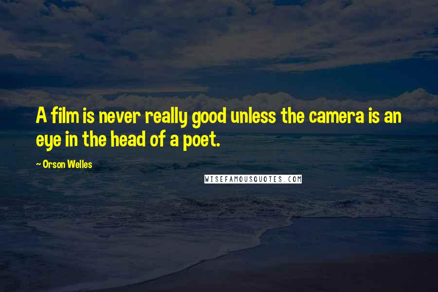 Orson Welles Quotes: A film is never really good unless the camera is an eye in the head of a poet.