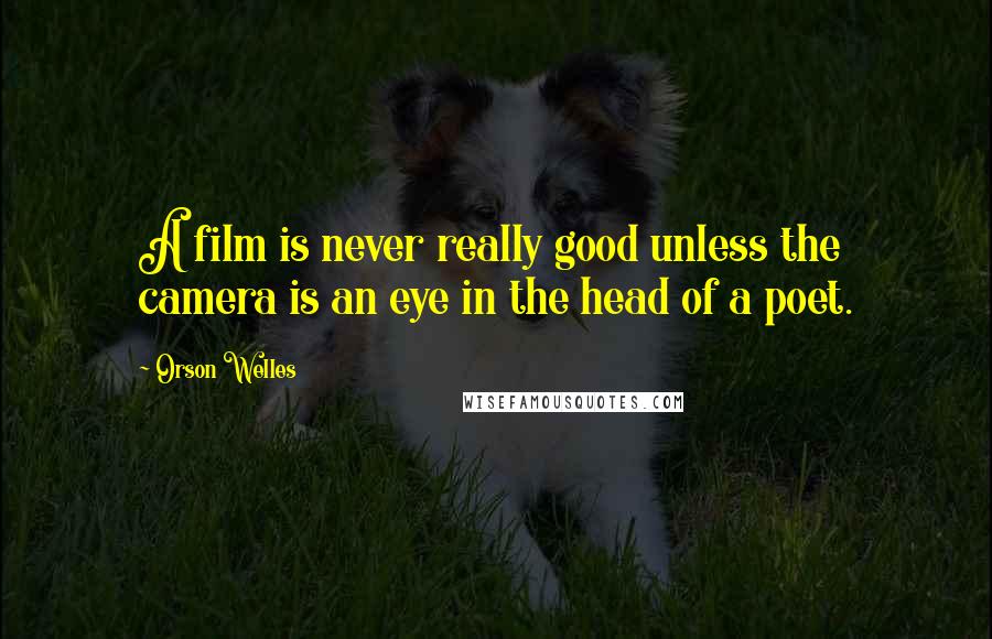 Orson Welles Quotes: A film is never really good unless the camera is an eye in the head of a poet.