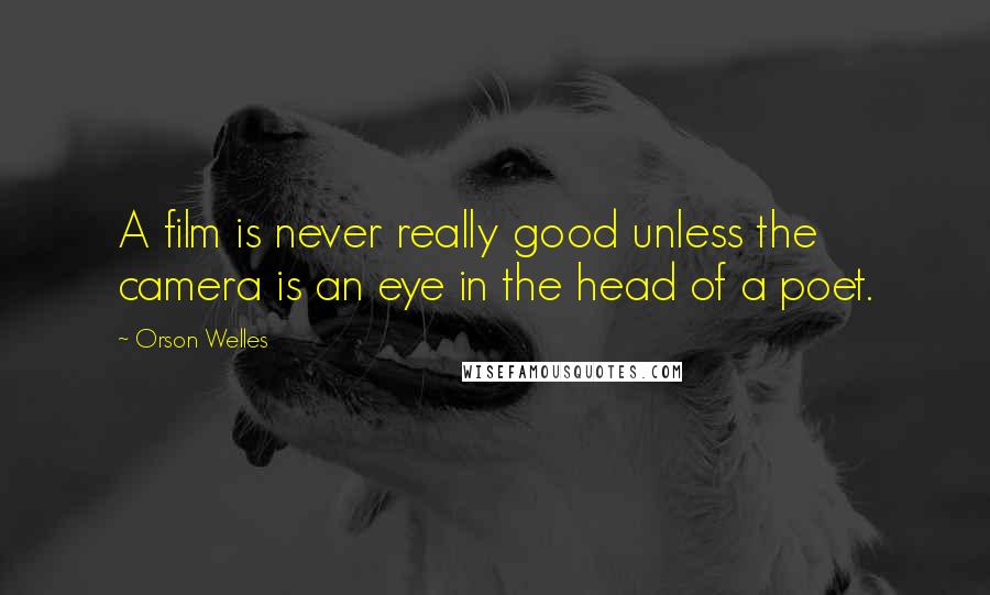 Orson Welles Quotes: A film is never really good unless the camera is an eye in the head of a poet.