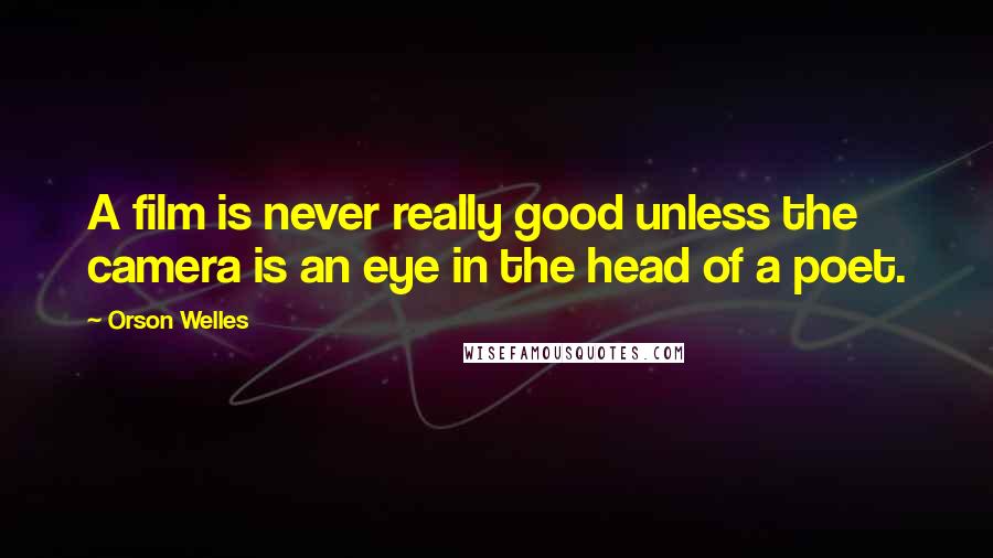 Orson Welles Quotes: A film is never really good unless the camera is an eye in the head of a poet.