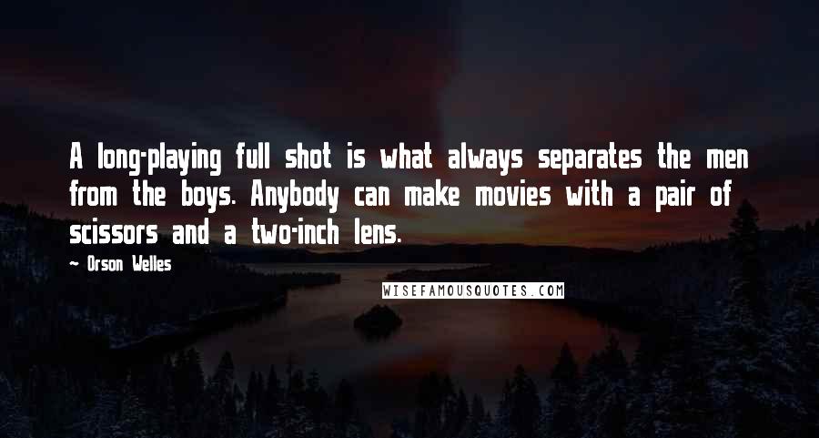 Orson Welles Quotes: A long-playing full shot is what always separates the men from the boys. Anybody can make movies with a pair of scissors and a two-inch lens.