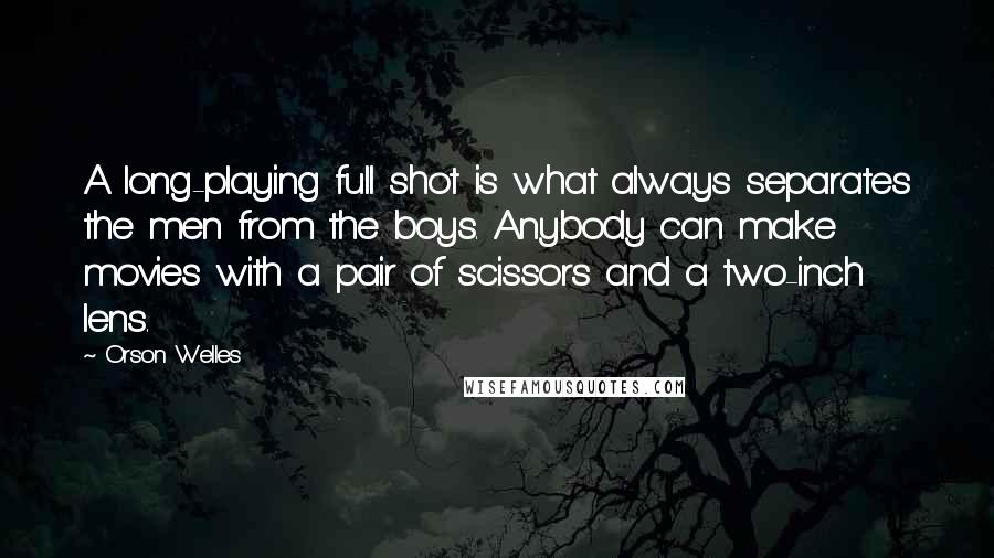Orson Welles Quotes: A long-playing full shot is what always separates the men from the boys. Anybody can make movies with a pair of scissors and a two-inch lens.