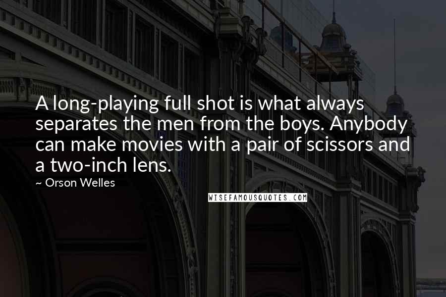 Orson Welles Quotes: A long-playing full shot is what always separates the men from the boys. Anybody can make movies with a pair of scissors and a two-inch lens.