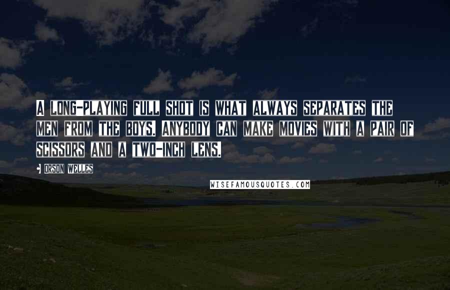Orson Welles Quotes: A long-playing full shot is what always separates the men from the boys. Anybody can make movies with a pair of scissors and a two-inch lens.