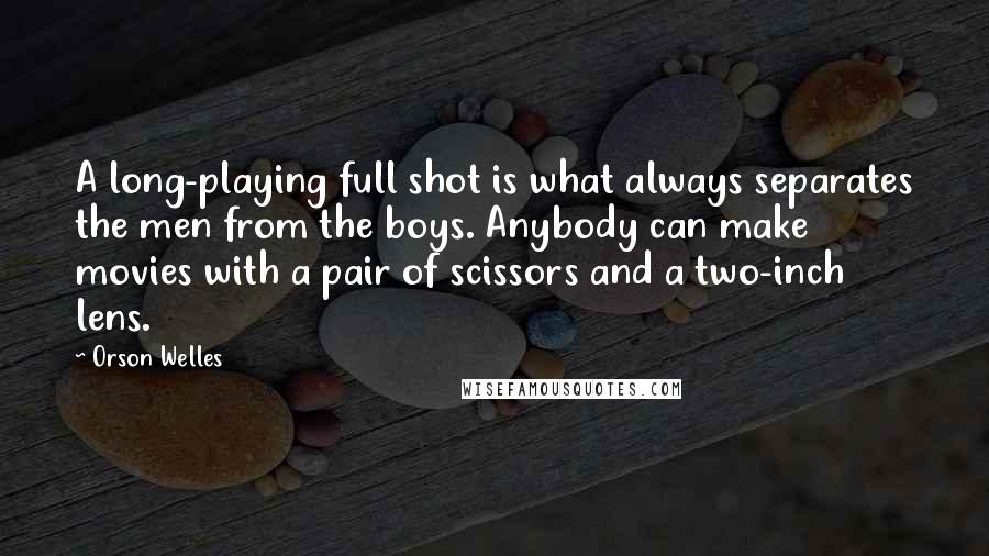 Orson Welles Quotes: A long-playing full shot is what always separates the men from the boys. Anybody can make movies with a pair of scissors and a two-inch lens.
