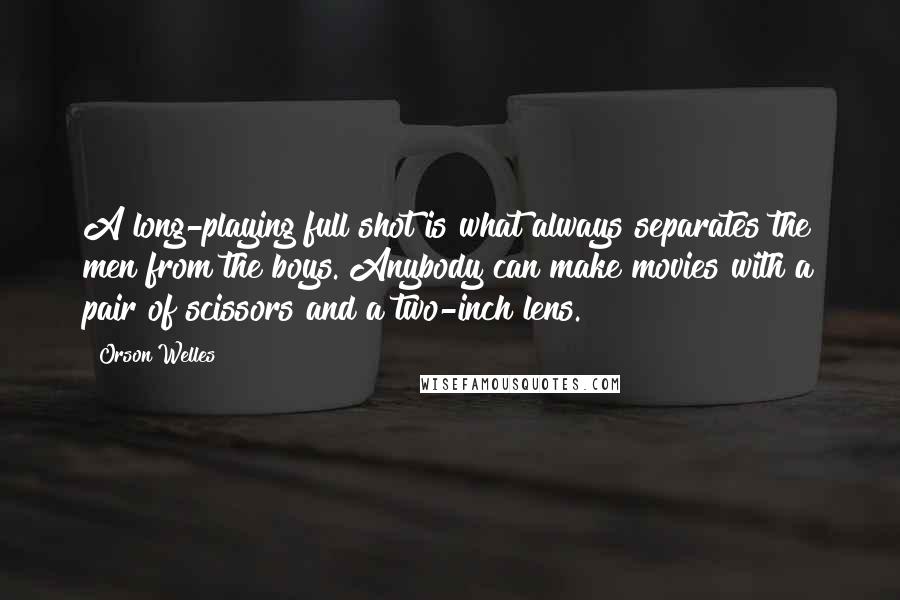 Orson Welles Quotes: A long-playing full shot is what always separates the men from the boys. Anybody can make movies with a pair of scissors and a two-inch lens.