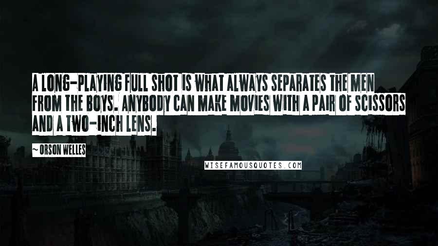 Orson Welles Quotes: A long-playing full shot is what always separates the men from the boys. Anybody can make movies with a pair of scissors and a two-inch lens.