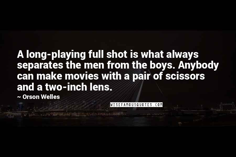 Orson Welles Quotes: A long-playing full shot is what always separates the men from the boys. Anybody can make movies with a pair of scissors and a two-inch lens.