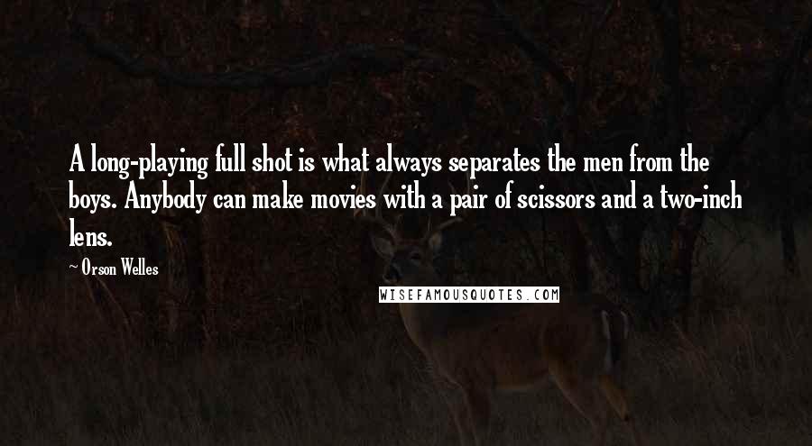 Orson Welles Quotes: A long-playing full shot is what always separates the men from the boys. Anybody can make movies with a pair of scissors and a two-inch lens.