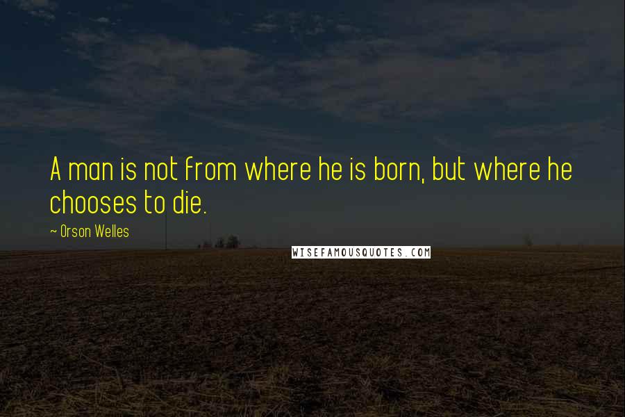 Orson Welles Quotes: A man is not from where he is born, but where he chooses to die.