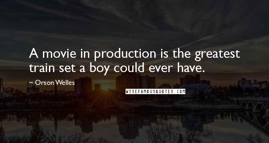 Orson Welles Quotes: A movie in production is the greatest train set a boy could ever have.