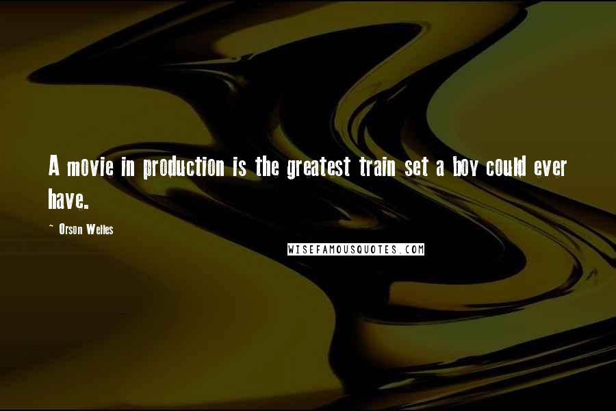 Orson Welles Quotes: A movie in production is the greatest train set a boy could ever have.
