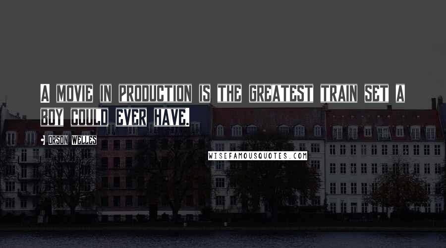 Orson Welles Quotes: A movie in production is the greatest train set a boy could ever have.