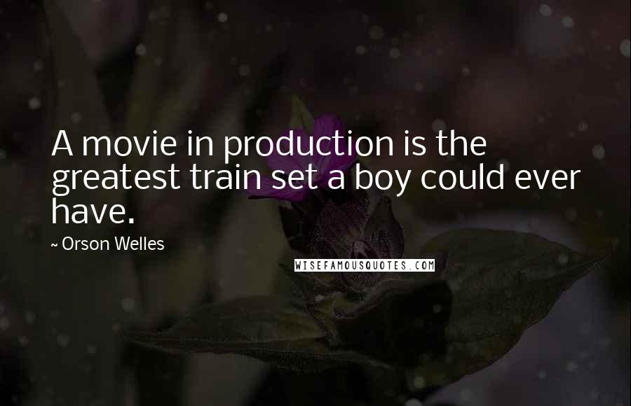Orson Welles Quotes: A movie in production is the greatest train set a boy could ever have.