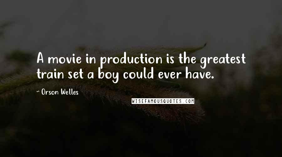 Orson Welles Quotes: A movie in production is the greatest train set a boy could ever have.