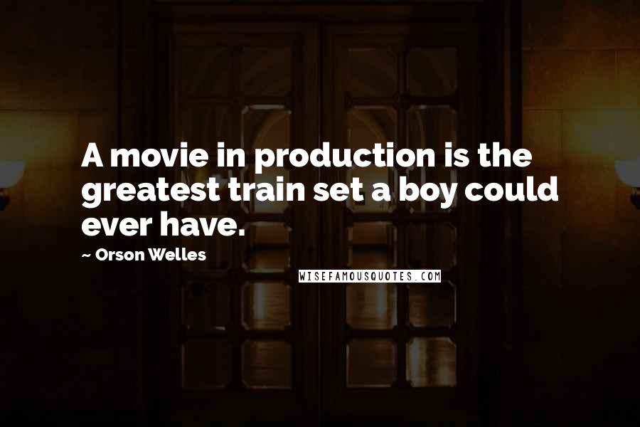 Orson Welles Quotes: A movie in production is the greatest train set a boy could ever have.