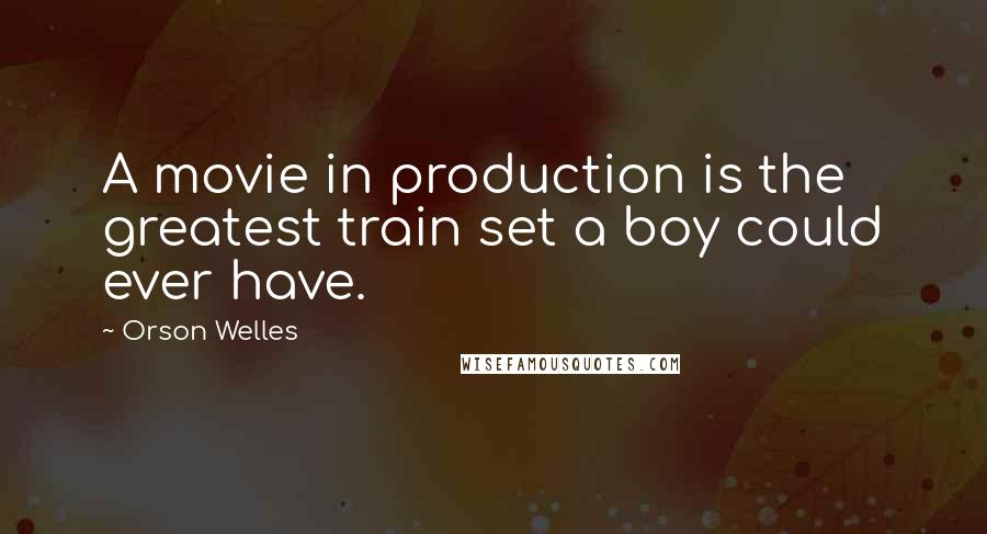 Orson Welles Quotes: A movie in production is the greatest train set a boy could ever have.