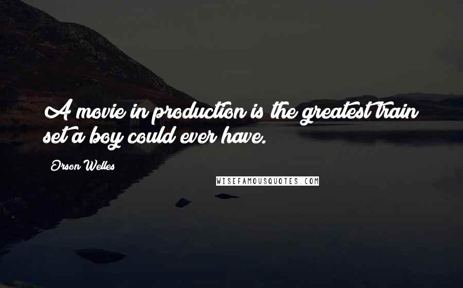 Orson Welles Quotes: A movie in production is the greatest train set a boy could ever have.