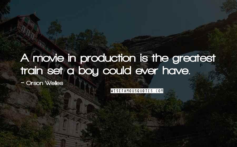 Orson Welles Quotes: A movie in production is the greatest train set a boy could ever have.