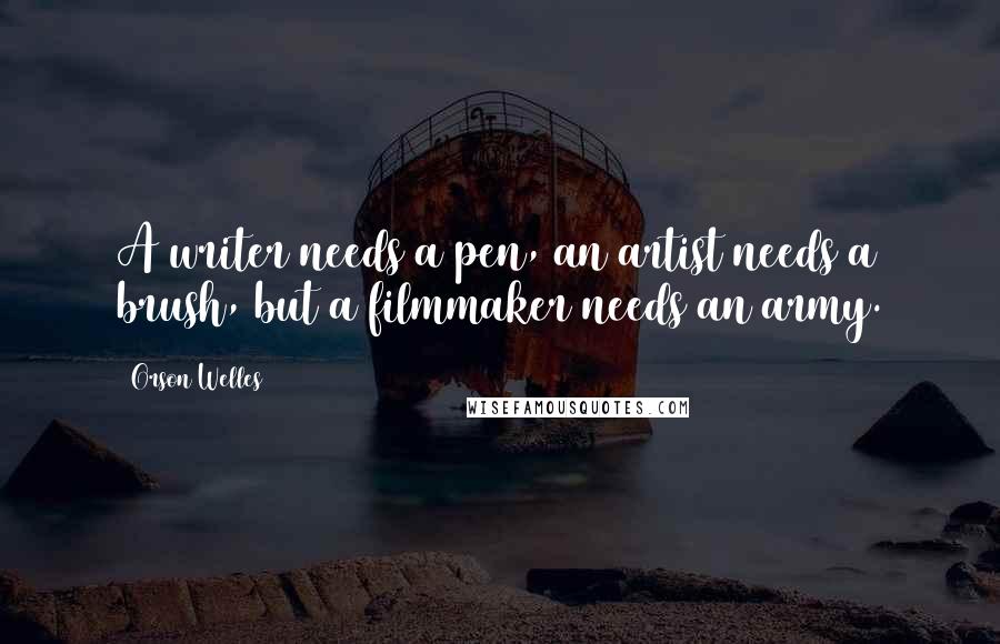 Orson Welles Quotes: A writer needs a pen, an artist needs a brush, but a filmmaker needs an army.