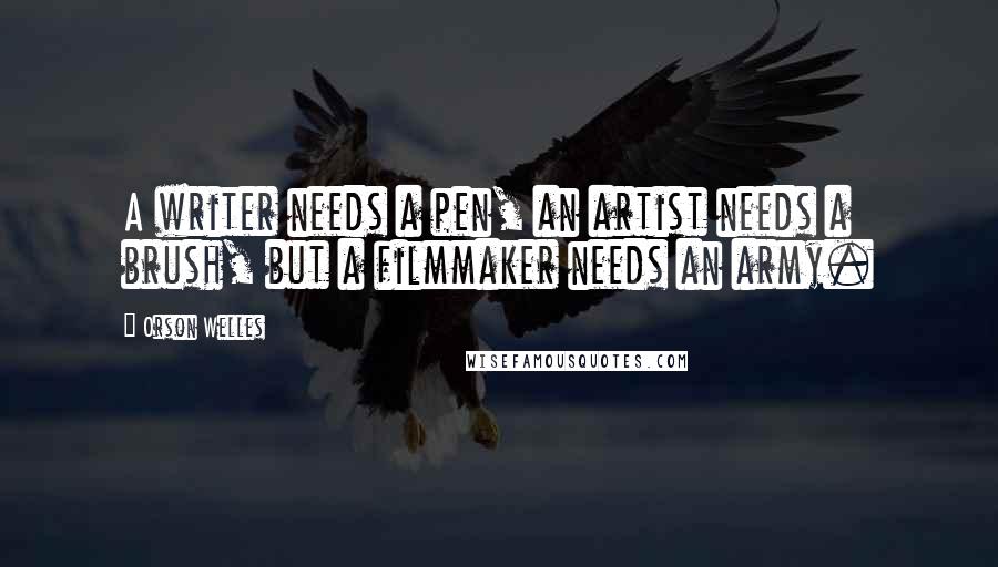 Orson Welles Quotes: A writer needs a pen, an artist needs a brush, but a filmmaker needs an army.