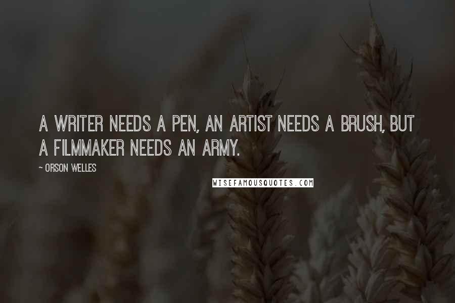 Orson Welles Quotes: A writer needs a pen, an artist needs a brush, but a filmmaker needs an army.