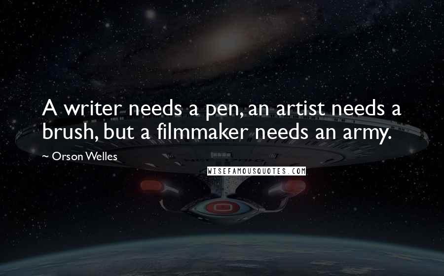 Orson Welles Quotes: A writer needs a pen, an artist needs a brush, but a filmmaker needs an army.