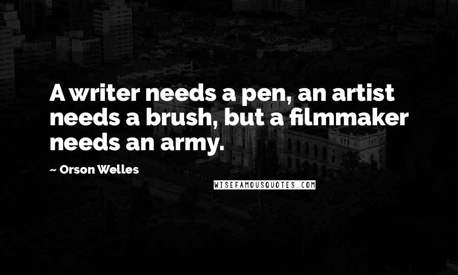 Orson Welles Quotes: A writer needs a pen, an artist needs a brush, but a filmmaker needs an army.