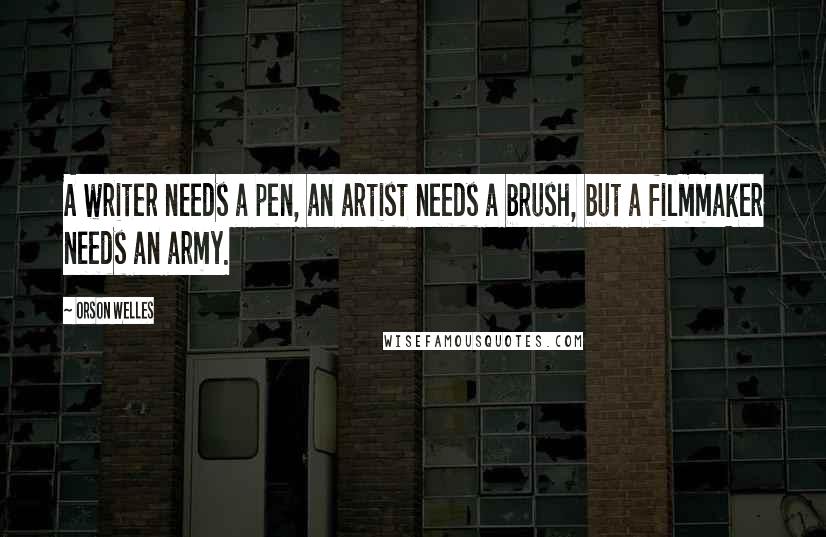 Orson Welles Quotes: A writer needs a pen, an artist needs a brush, but a filmmaker needs an army.