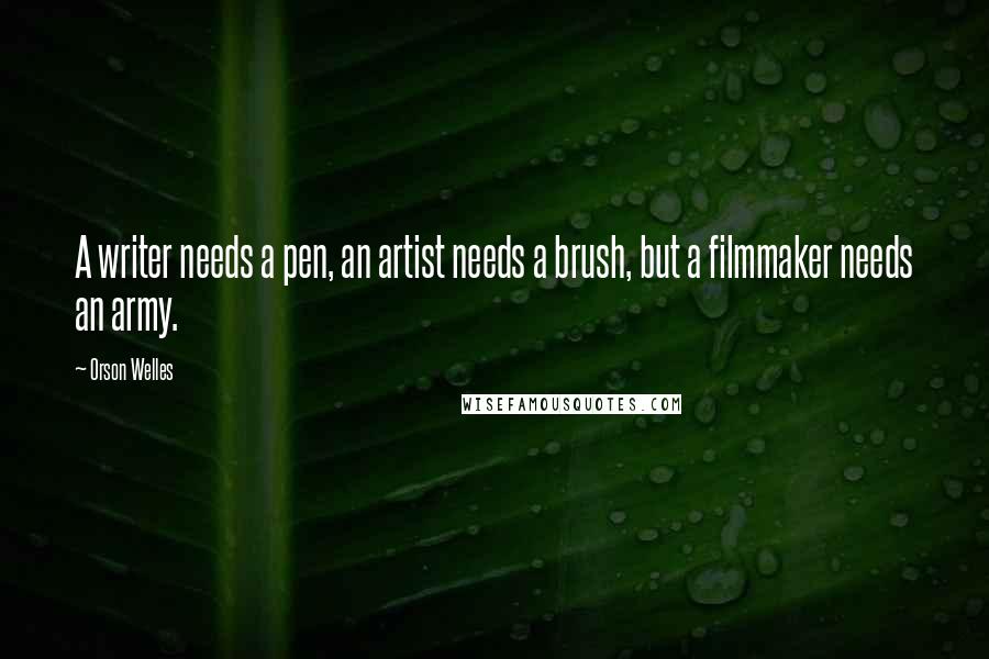 Orson Welles Quotes: A writer needs a pen, an artist needs a brush, but a filmmaker needs an army.