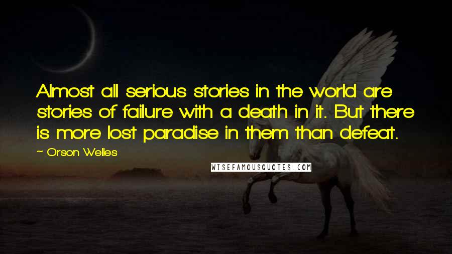 Orson Welles Quotes: Almost all serious stories in the world are stories of failure with a death in it. But there is more lost paradise in them than defeat.