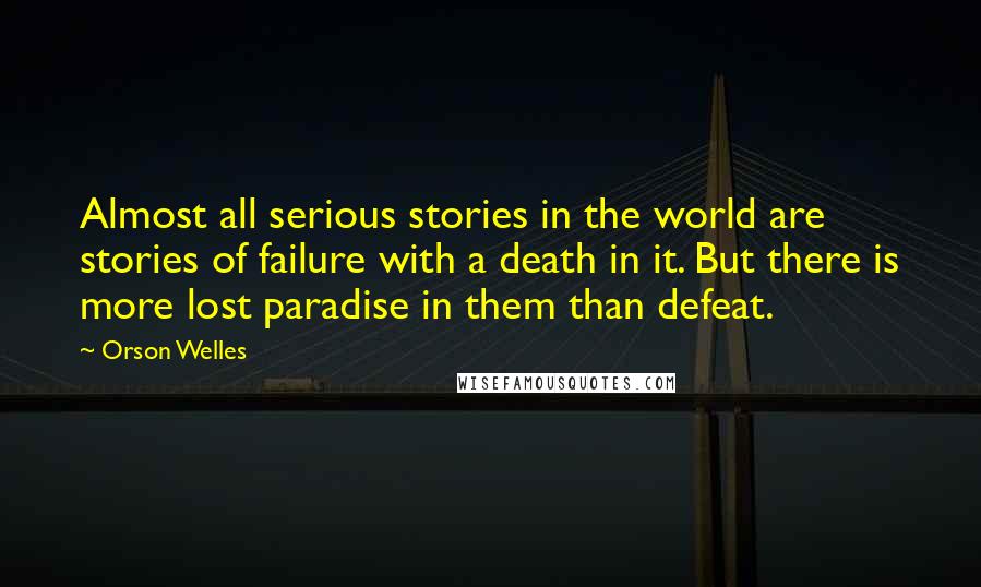 Orson Welles Quotes: Almost all serious stories in the world are stories of failure with a death in it. But there is more lost paradise in them than defeat.