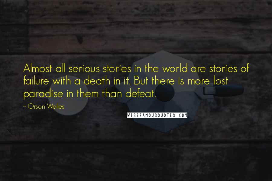 Orson Welles Quotes: Almost all serious stories in the world are stories of failure with a death in it. But there is more lost paradise in them than defeat.